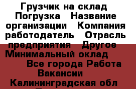 Грузчик на склад. Погрузка › Название организации ­ Компания-работодатель › Отрасль предприятия ­ Другое › Минимальный оклад ­ 20 000 - Все города Работа » Вакансии   . Калининградская обл.,Приморск г.